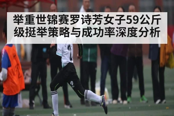 举重世锦赛罗诗芳女子59公斤级挺举策略与成功率深度分析