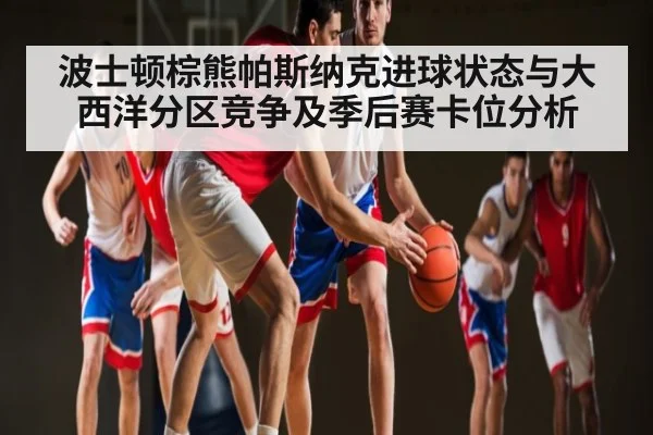波士顿棕熊帕斯纳克进球状态与大西洋分区竞争及季后赛卡位分析