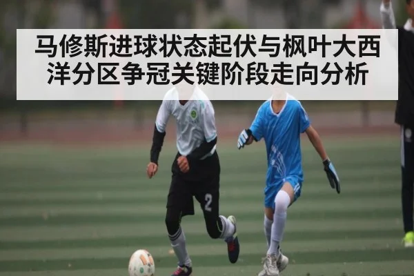 马修斯进球状态起伏与枫叶大西洋分区争冠关键阶段走向分析