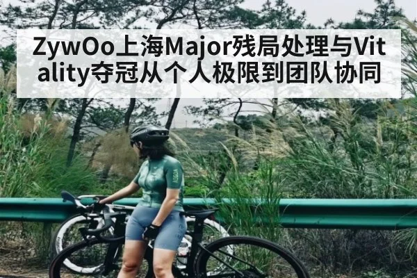 ZywOo上海Major残局处理与Vitality夺冠从个人极限到团队协同