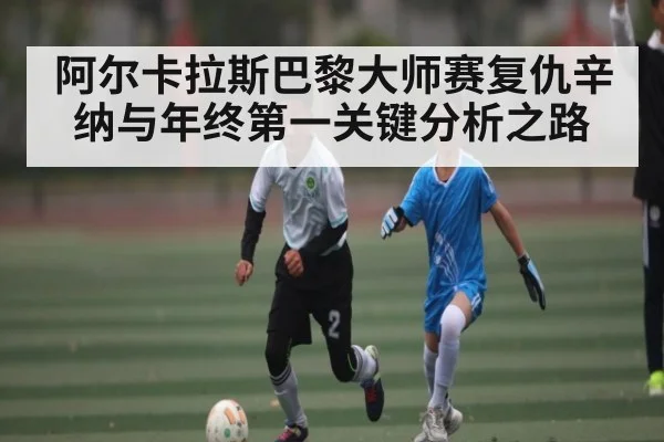 阿尔卡拉斯巴黎大师赛复仇辛纳与年终第一关键分析之路
