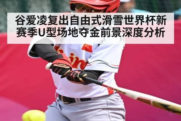 谷爱凌复出自由式滑雪世界杯新赛季U型场地夺金前景深度分析
