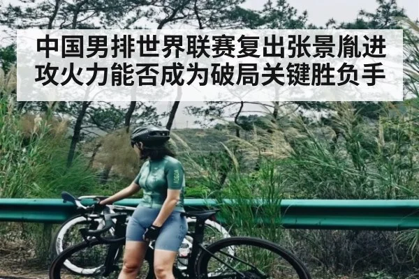 中国男排世界联赛复出张景胤进攻火力能否成为破局关键胜负手