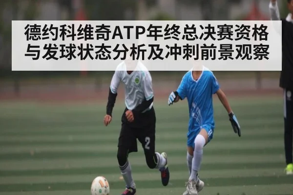 德约科维奇ATP年终总决赛资格与发球状态分析及冲刺前景观察