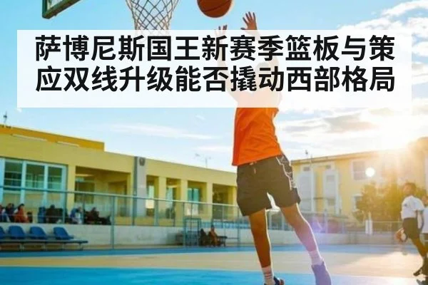 萨博尼斯国王新赛季篮板与策应双线升级能否撬动西部格局